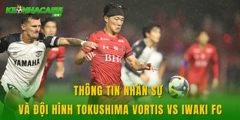 Thông tin nhân sự và đội hình Tokushima Vortis vs Iwaki FC